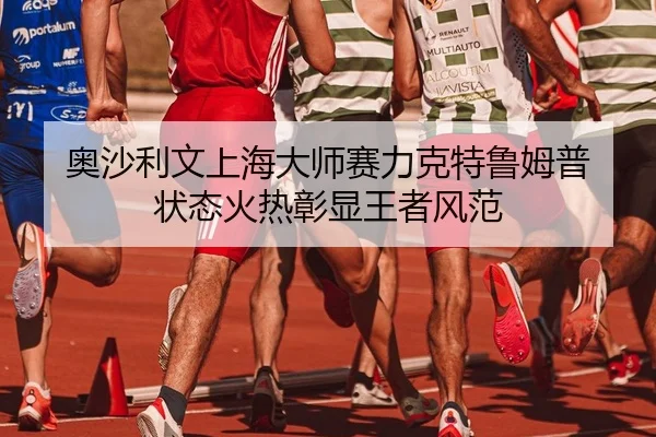 奥沙利文上海大师赛力克特鲁姆普 状态火热彰显王者风范